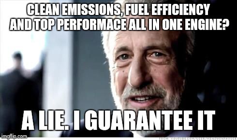 I Guarantee It | CLEAN EMISSIONS, FUEL EFFICIENCY AND TOP PERFORMACE ALL IN ONE ENGINE? A LIE. I GUARANTEE IT | image tagged in i guarantee it | made w/ Imgflip meme maker