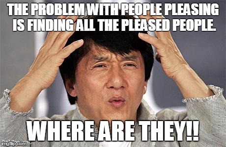 Jackie Chan | THE PROBLEM WITH PEOPLE PLEASING IS FINDING ALL THE PLEASED PEOPLE. WHERE ARE THEY!! | image tagged in jackie chan | made w/ Imgflip meme maker