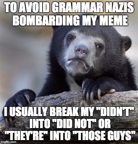 When in doubt... | TO AVOID GRAMMAR NAZIS BOMBARDING MY MEME I USUALLY BREAK MY "DIDN'T" INTO "DID NOT" OR "THEY'RE" INTO "THOSE GUYS" | image tagged in memes,confession bear,grammar nazi,grammar,awkward moment sealion,first world problems | made w/ Imgflip meme maker
