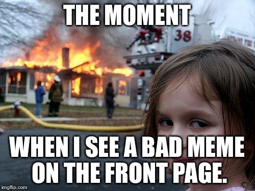 Disaster Girl Meme | THE MOMENT WHEN I SEE A BAD MEME ON THE FRONT PAGE. | image tagged in memes,disaster girl | made w/ Imgflip meme maker