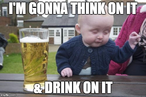 Drunk Baby | I'M GONNA THINK ON IT & DRINK ON IT | image tagged in memes,drunk baby | made w/ Imgflip meme maker