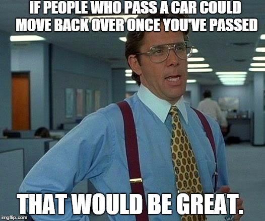 Passive Aggressive Drivers | IF PEOPLE WHO PASS A CAR COULD MOVE BACK OVER ONCE YOU'VE PASSED THAT WOULD BE GREAT. | image tagged in memes,that would be great | made w/ Imgflip meme maker
