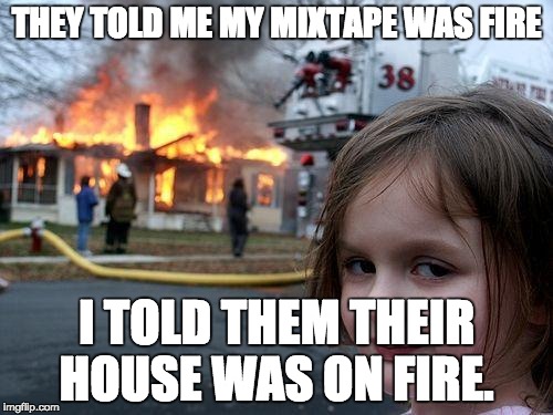 Disaster Girl | THEY TOLD ME MY MIXTAPE WAS FIRE I TOLD THEM THEIR HOUSE WAS ON FIRE. | image tagged in memes,disaster girl | made w/ Imgflip meme maker