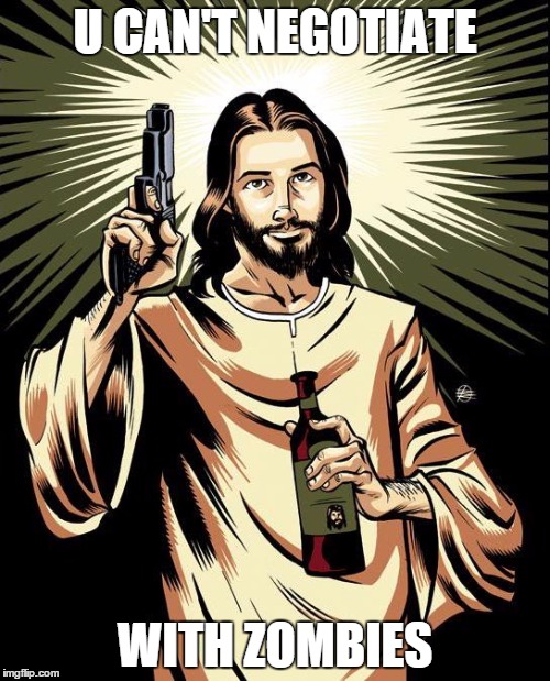 Ghetto Jesus Meme | U CAN'T NEGOTIATE WITH ZOMBIES | image tagged in memes,ghetto jesus | made w/ Imgflip meme maker