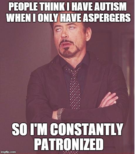 Face You Make Robert Downey Jr | PEOPLE THINK I HAVE AUTISM WHEN I ONLY HAVE ASPERGERS SO I'M CONSTANTLY PATRONIZED | image tagged in memes,face you make robert downey jr | made w/ Imgflip meme maker