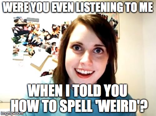 Overly Attached Girlfriend Meme | WERE YOU EVEN LISTENING TO ME WHEN I TOLD YOU HOW TO SPELL 'WEIRD'? | image tagged in memes,overly attached girlfriend | made w/ Imgflip meme maker