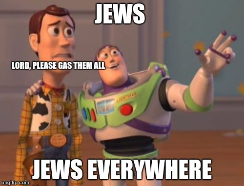 X, X Everywhere | JEWS JEWS EVERYWHERE LORD, PLEASE GAS THEM ALL | image tagged in memes,x x everywhere | made w/ Imgflip meme maker