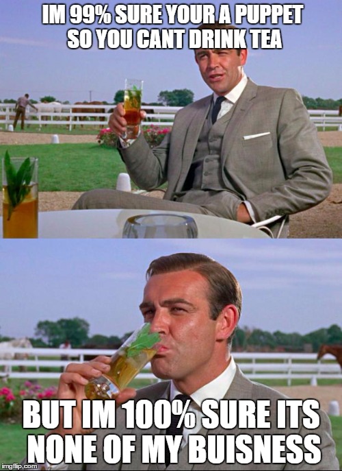 Sean Connery > Kermit | IM 99% SURE YOUR A PUPPET SO YOU CANT DRINK TEA BUT IM 100% SURE ITS NONE OF MY BUISNESS | image tagged in sean connery  kermit | made w/ Imgflip meme maker