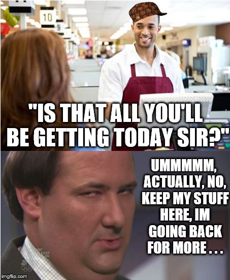 UMMMMM, ACTUALLY, NO, KEEP MY STUFF HERE, IM GOING BACK FOR MORE . . . "IS THAT ALL YOU'LL BE GETTING TODAY SIR?" | image tagged in cashier | made w/ Imgflip meme maker
