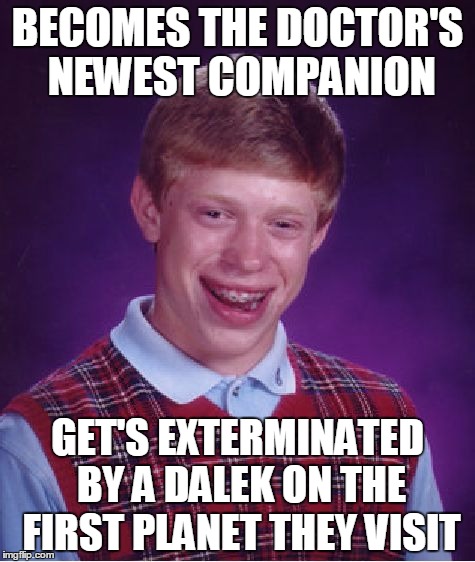 Bad Luck Brian | BECOMES THE DOCTOR'S NEWEST COMPANION GET'S EXTERMINATED BY A DALEK ON THE FIRST PLANET THEY VISIT | image tagged in memes,bad luck brian | made w/ Imgflip meme maker