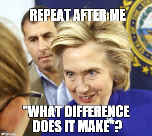 Repeat After Me.... | REPEAT AFTER ME "WHAT DIFFERENCE DOES IT MAKE"? | image tagged in memes,hillary clinton,alien hillary | made w/ Imgflip meme maker