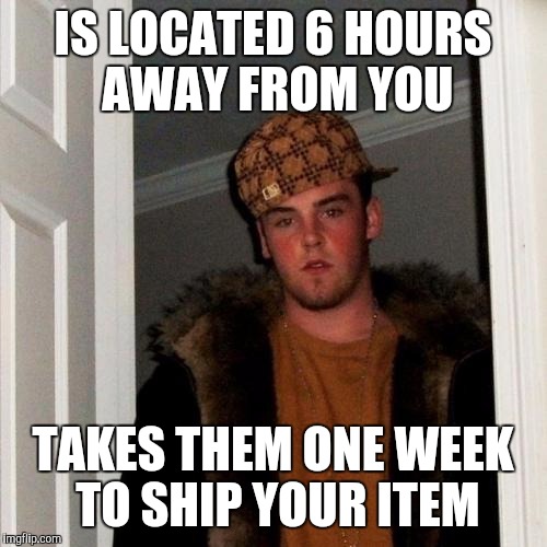 Scumbag Steve | IS LOCATED 6 HOURS AWAY FROM YOU TAKES THEM ONE WEEK TO SHIP YOUR ITEM | image tagged in memes,scumbag steve,AdviceAnimals | made w/ Imgflip meme maker