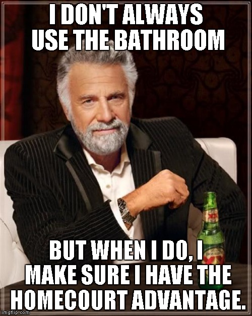 The Most Interesting Man In The World Meme | I DON'T ALWAYS USE THE BATHROOM BUT WHEN I DO, I MAKE SURE I HAVE THE HOMECOURT ADVANTAGE. | image tagged in memes,the most interesting man in the world | made w/ Imgflip meme maker