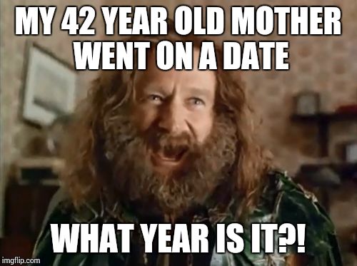 What Year Is It | MY 42 YEAR OLD MOTHER WENT ON A DATE WHAT YEAR IS IT?! | image tagged in memes,what year is it | made w/ Imgflip meme maker
