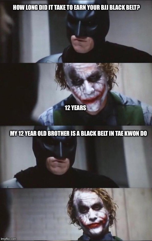 Batman and Joker | HOW LONG DID IT TAKE TO EARN YOUR BJJ BLACK BELT? 12 YEARS MY 12 YEAR OLD BROTHER IS A BLACK BELT IN TAE KWON DO | image tagged in batman and joker | made w/ Imgflip meme maker