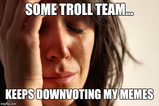 First World Problems Meme | SOME TROLL TEAM... KEEPS DOWNVOTING MY MEMES | image tagged in memes,first world problems | made w/ Imgflip meme maker