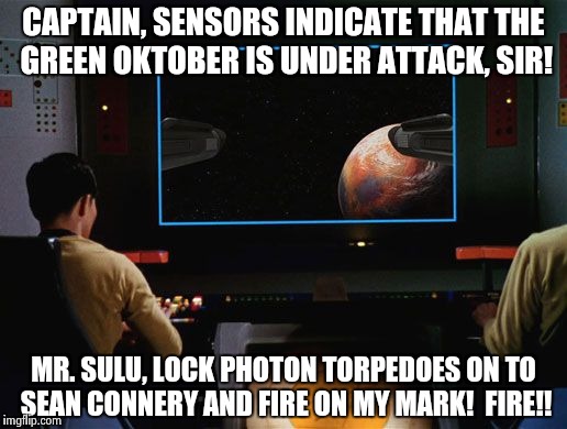 Is this how it ends?  Tune in Next Time for the "Adventures of the Green Oktober!" | CAPTAIN, SENSORS INDICATE THAT THE GREEN OKTOBER IS UNDER ATTACK, SIR! MR. SULU, LOCK PHOTON TORPEDOES ON TO SEAN CONNERY AND FIRE ON MY MAR | image tagged in star trek screen,sean connery  kermit,star trek | made w/ Imgflip meme maker