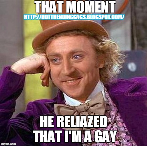 How Gay Reacts After They Got a Chance | THAT MOMENT HE RELIAZED THAT I'M A GAY HTTP://HOTTRENDINGGAGS.BLOGSPOT.COM/ | image tagged in memes,creepy condescending wonka | made w/ Imgflip meme maker