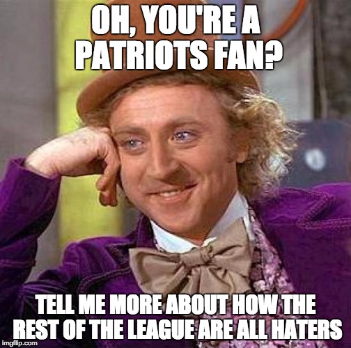 Don't say it isn't true.... | OH, YOU'RE A PATRIOTS FAN? TELL ME MORE ABOUT HOW THE REST OF THE LEAGUE ARE ALL HATERS | image tagged in memes,creepy condescending wonka,nfl | made w/ Imgflip meme maker