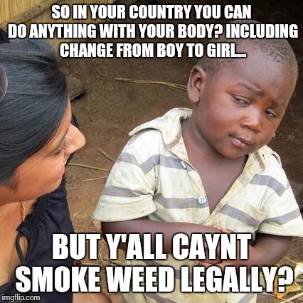 Third World Skeptical Kid Meme | SO IN YOUR COUNTRY YOU CAN DO ANYTHING WITH YOUR BODY? INCLUDING CHANGE FROM BOY TO GIRL... BUT Y'ALL CAYNT SMOKE WEED LEGALLY? | image tagged in memes,third world skeptical kid | made w/ Imgflip meme maker