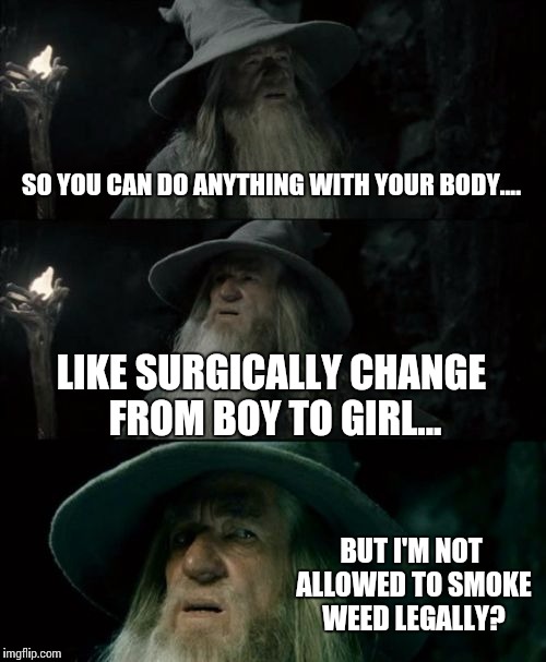 Confused Gandalf | SO YOU CAN DO ANYTHING WITH YOUR BODY.... LIKE SURGICALLY CHANGE FROM BOY TO GIRL... BUT I'M NOT ALLOWED TO SMOKE WEED LEGALLY? | image tagged in memes,confused gandalf | made w/ Imgflip meme maker