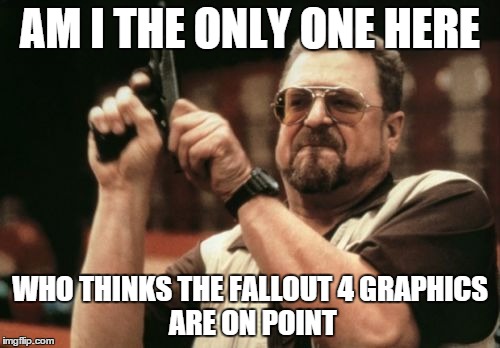 Am I The Only One Around Here Meme | AM I THE ONLY ONE HERE WHO THINKS THE FALLOUT
4
GRAPHICS ARE ON POINT | image tagged in memes,am i the only one around here | made w/ Imgflip meme maker