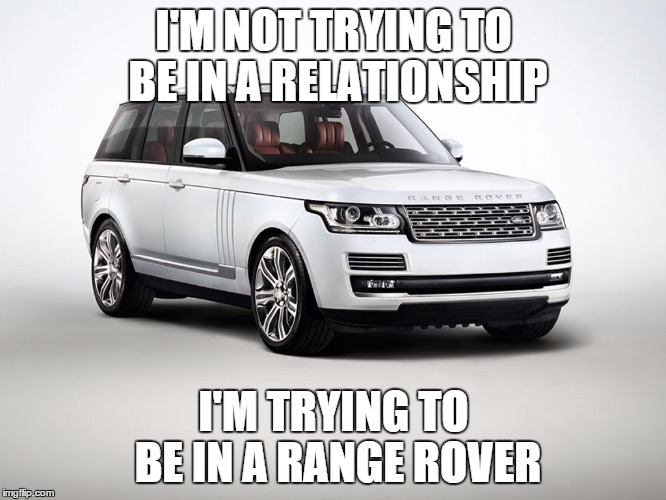 I'M NOT TRYING TO BE IN A RELATIONSHIP I'M TRYING TO BE IN A RANGE ROVER | image tagged in relationships | made w/ Imgflip meme maker
