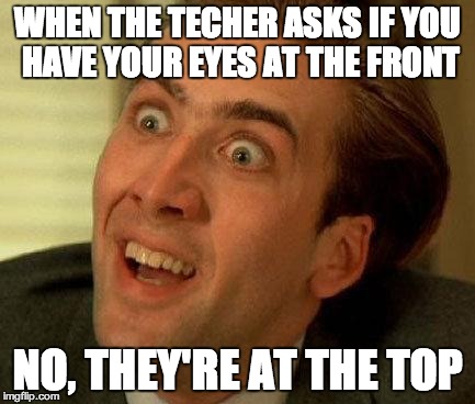 you don't say | WHEN THE TECHER ASKS IF YOU HAVE YOUR EYES AT THE FRONT NO, THEY'RE AT THE TOP | image tagged in you don't say | made w/ Imgflip meme maker