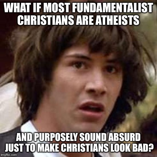 The Perfect Crime | WHAT IF MOST FUNDAMENTALIST CHRISTIANS ARE ATHEISTS AND PURPOSELY SOUND ABSURD JUST TO MAKE CHRISTIANS LOOK BAD? | image tagged in memes,conspiracy keanu,funny,religion,atheists | made w/ Imgflip meme maker