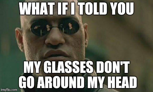 Matrix Morpheus Meme | WHAT IF I TOLD YOU MY GLASSES DON'T GO AROUND MY HEAD | image tagged in memes,matrix morpheus | made w/ Imgflip meme maker