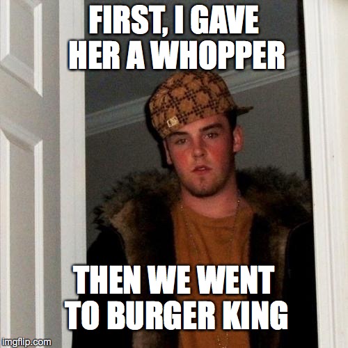 Scumbag Steve Meme | FIRST, I GAVE HER A WHOPPER THEN WE WENT TO BURGER KING | image tagged in memes,scumbag steve | made w/ Imgflip meme maker
