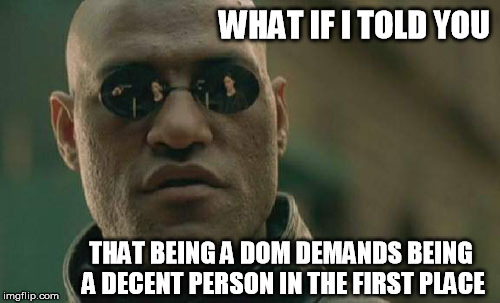 Matrix Morpheus Meme | WHAT IF I TOLD YOU THAT BEING A DOM DEMANDS BEING A DECENT PERSON IN THE FIRST PLACE | image tagged in memes,matrix morpheus | made w/ Imgflip meme maker