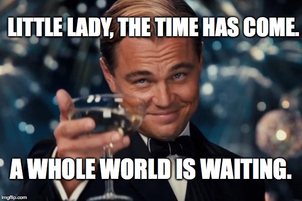 Leonardo Dicaprio Cheers Meme | LITTLE LADY, THE TIME HAS COME. A WHOLE WORLD IS WAITING. | image tagged in memes,leonardo dicaprio cheers | made w/ Imgflip meme maker