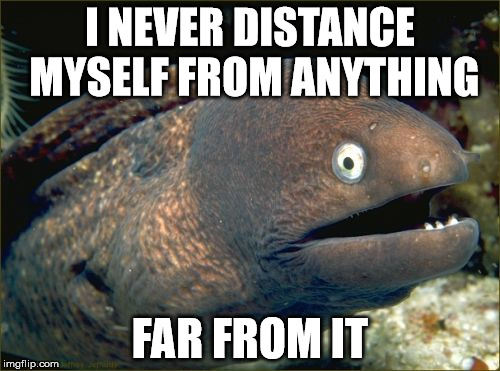 Bad Joke Eel Meme | I NEVER DISTANCE MYSELF FROM ANYTHING FAR FROM IT | image tagged in memes,bad joke eel | made w/ Imgflip meme maker