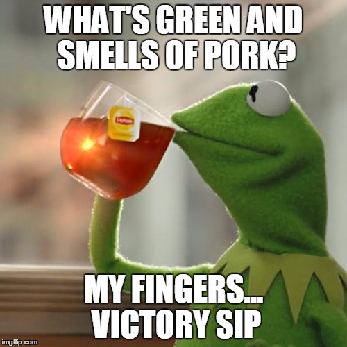 But That's None Of My Business Meme | WHAT'S GREEN AND SMELLS OF PORK? MY FINGERS... VICTORY SIP | image tagged in memes,but thats none of my business,kermit the frog | made w/ Imgflip meme maker