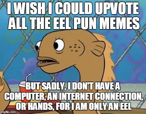 I WISH I COULD UPVOTE ALL THE EEL PUN MEMES BUT SADLY, I DON'T HAVE A COMPUTER, AN INTERNET CONNECTION, OR HANDS, FOR I AM ONLY AN EEL | made w/ Imgflip meme maker
