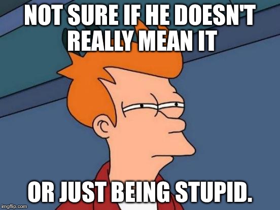 Futurama Fry | NOT SURE IF HE DOESN'T REALLY MEAN IT OR JUST BEING STUPID. | image tagged in memes,futurama fry | made w/ Imgflip meme maker