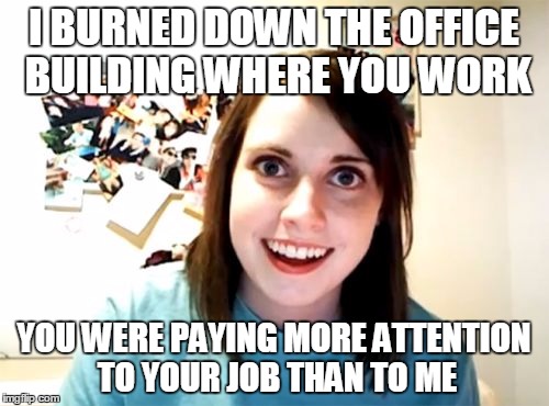 Overly Attached Girlfriend Meme | I BURNED DOWN THE OFFICE BUILDING WHERE YOU WORK YOU WERE PAYING MORE ATTENTION TO YOUR JOB THAN TO ME | image tagged in memes,overly attached girlfriend | made w/ Imgflip meme maker