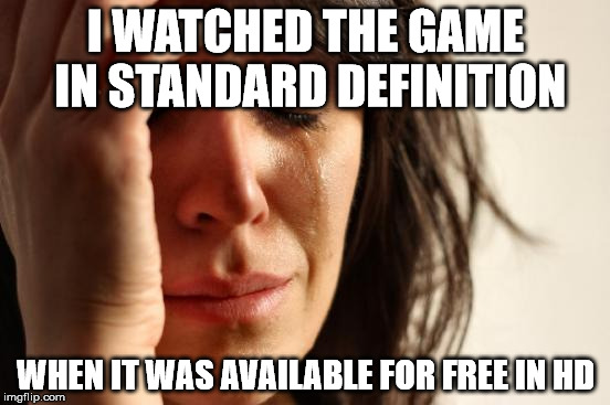 Sports fan watched the game in SD when HD was free | I WATCHED THE GAME IN STANDARD DEFINITION WHEN IT WAS AVAILABLE FOR FREE IN HD | image tagged in memes,first world problems,sports,tv,tech,sports fans | made w/ Imgflip meme maker
