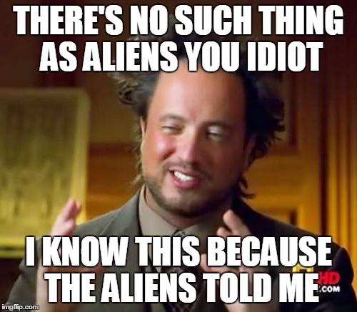 Ancient Aliens Meme | THERE'S NO SUCH THING AS ALIENS YOU IDIOT I KNOW THIS BECAUSE THE ALIENS TOLD ME | image tagged in memes,ancient aliens | made w/ Imgflip meme maker