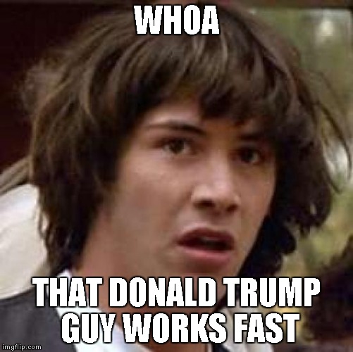 Conspiracy Keanu Meme | WHOA THAT DONALD TRUMP GUY WORKS FAST | image tagged in memes,conspiracy keanu | made w/ Imgflip meme maker