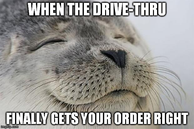 Satisfied Seal | WHEN THE DRIVE-THRU FINALLY GETS YOUR ORDER RIGHT | image tagged in memes,satisfied seal | made w/ Imgflip meme maker