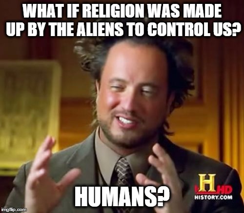Ancient Aliens | WHAT IF RELIGION WAS MADE UP BY THE ALIENS TO CONTROL US? HUMANS? | image tagged in memes,ancient aliens | made w/ Imgflip meme maker