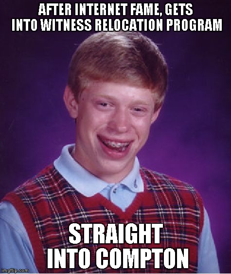 Bad Luck Brian | AFTER INTERNET FAME, GETS INTO WITNESS RELOCATION PROGRAM STRAIGHT INTO COMPTON | image tagged in memes,bad luck brian | made w/ Imgflip meme maker
