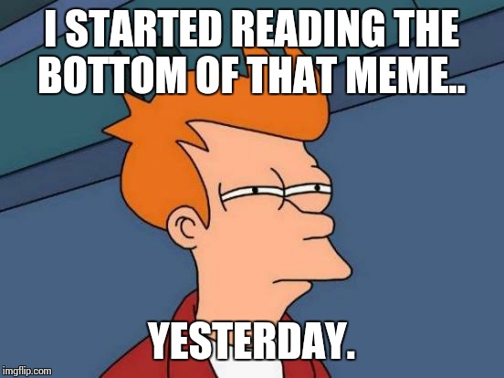 Futurama Fry Meme | I STARTED READING THE BOTTOM OF THAT MEME.. YESTERDAY. | image tagged in memes,futurama fry | made w/ Imgflip meme maker
