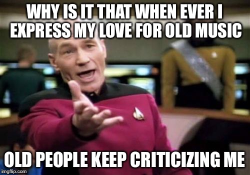 Picard Wtf | WHY IS IT THAT WHEN EVER I EXPRESS MY LOVE FOR OLD MUSIC OLD PEOPLE KEEP CRITICIZING ME | image tagged in memes,picard wtf | made w/ Imgflip meme maker
