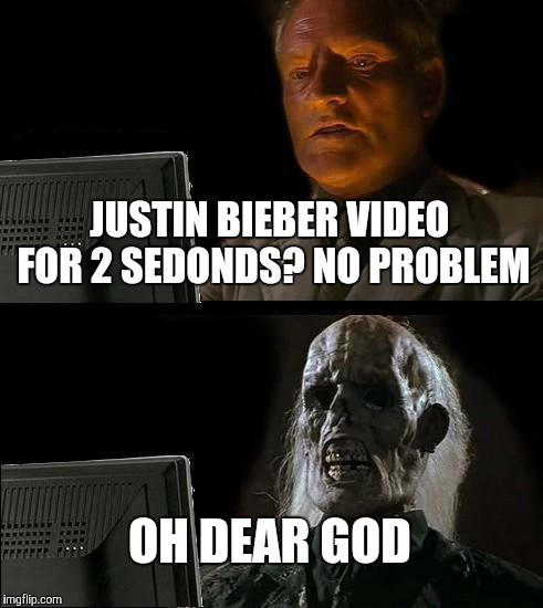 I'll Just Wait Here | JUSTIN BIEBER VIDEO FOR 2 SEDONDS? NO PROBLEM OH DEAR GOD | image tagged in memes,ill just wait here | made w/ Imgflip meme maker