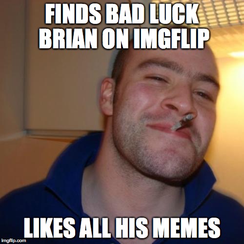 Good Guy Greg | FINDS BAD LUCK BRIAN ON IMGFLIP LIKES ALL HIS MEMES | image tagged in memes,good guy greg | made w/ Imgflip meme maker