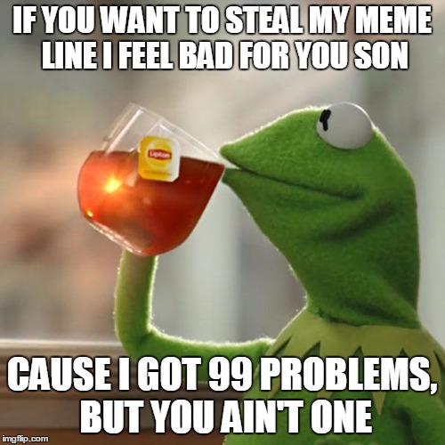 But That's None Of My Business Meme | IF YOU WANT TO STEAL MY MEME LINE I FEEL BAD FOR YOU SON CAUSE I GOT 99 PROBLEMS, BUT YOU AIN'T ONE | image tagged in memes,but thats none of my business,kermit the frog | made w/ Imgflip meme maker