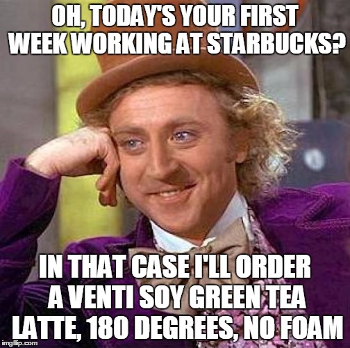 Creepy Condescending Wonka | OH, TODAY'S YOUR FIRST WEEK WORKING AT STARBUCKS? IN THAT CASE I'LL ORDER A VENTI SOY GREEN TEA LATTE, 180 DEGREES, NO FOAM | image tagged in memes,creepy condescending wonka | made w/ Imgflip meme maker